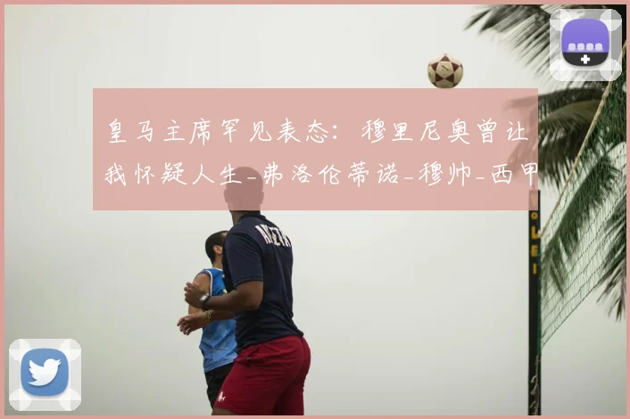 皇马主席罕见表态：穆里尼奥曾让我怀疑人生_弗洛伦蒂诺_穆帅_西甲