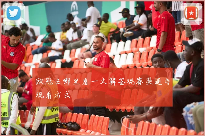 欧冠去哪里看一文解答观赛渠道与观看方式