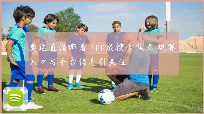 奥运直播哪看 app成搜索焦点 观赛入口与平台信息引关注