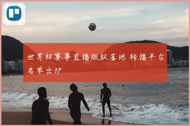 世界杯赛事直播版权落地 转播平台名单出炉