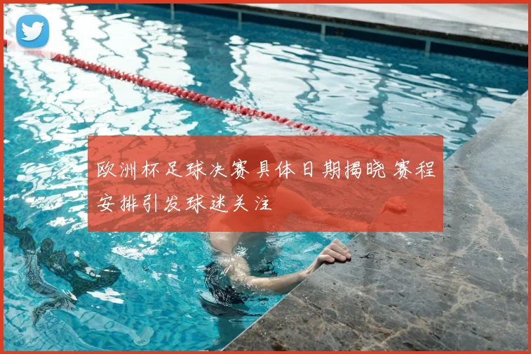 欧洲杯足球决赛具体日期揭晓 赛程安排引发球迷关注