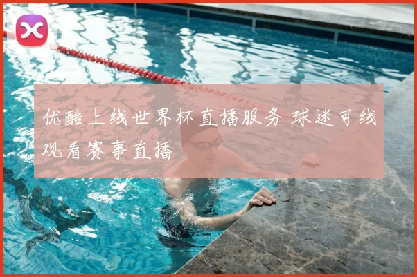 优酷上线世界杯直播服务 球迷可线观看赛事直播