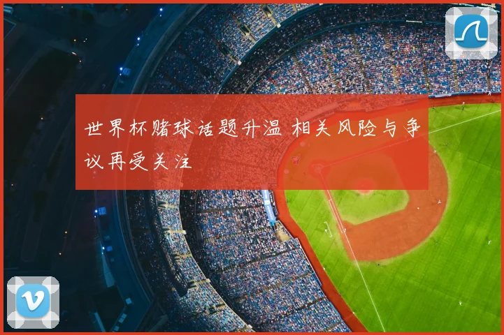 世界杯赌球话题升温 相关风险与争议再受关注