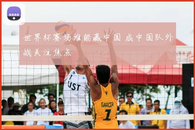 世界杯赛场谁能赢中国 成中国队外战关注焦点