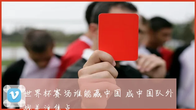 世界杯赛场谁能赢中国 成中国队外战关注焦点