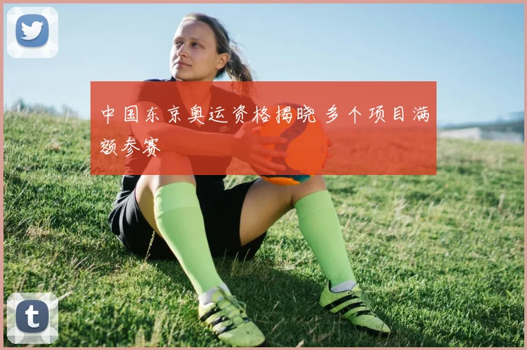 中国东京奥运资格揭晓 多个项目满额参赛