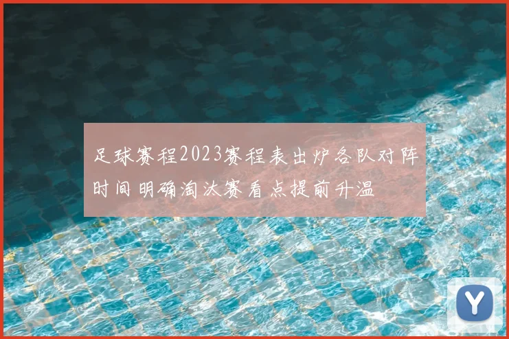 足球赛程2023赛程表出炉各队对阵时间明确淘汰赛看点提前升温