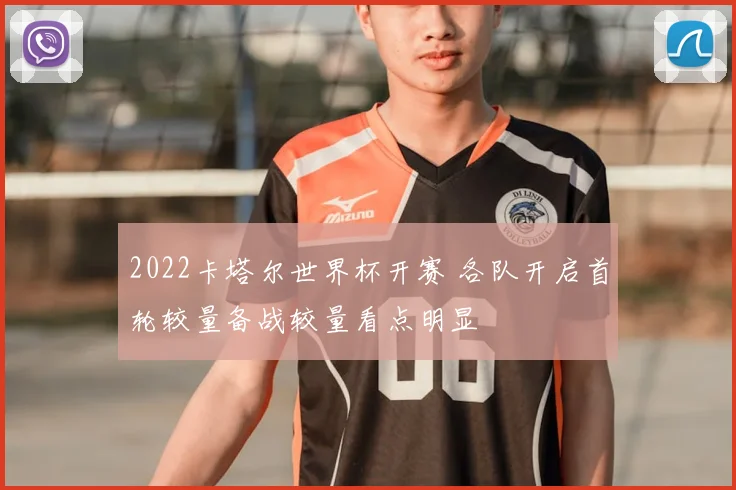 2022卡塔尔世界杯开赛 各队开启首轮较量备战较量看点明显