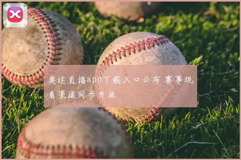奥运直播app下载入口公布 赛事观看渠道同步开放