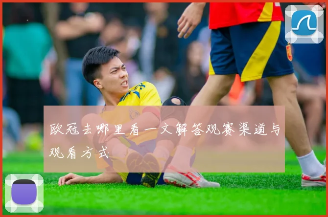 欧冠去哪里看一文解答观赛渠道与观看方式