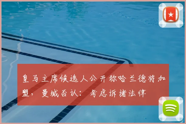 皇马主席候选人公开称哈兰德将加盟，曼城否认：考虑诉诸法律