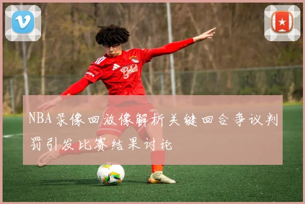 NBA录像回放像解析关键回合争议判罚引发比赛结果讨论