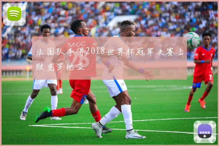 法国队夺得2018世界杯冠军决赛击败克罗地亚