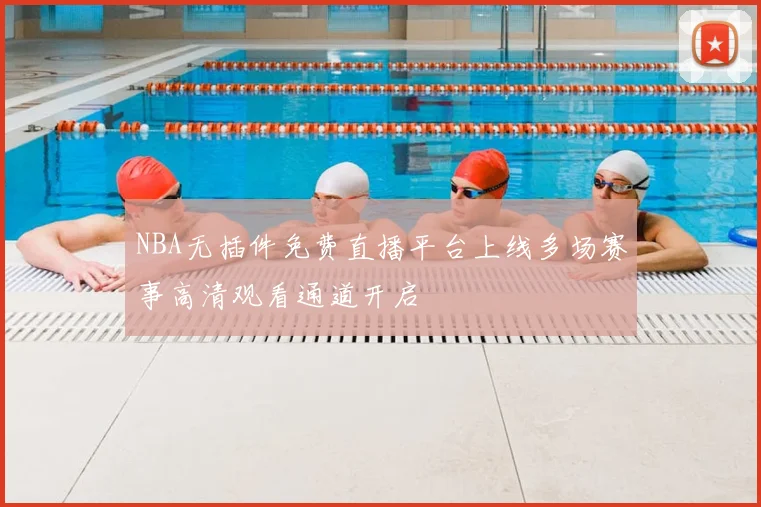 NBA无插件免费直播平台上线多场赛事高清观看通道开启