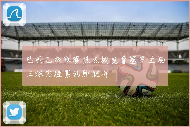 巴西乙级联赛焦点战克鲁塞罗主场三球完胜累西腓航海