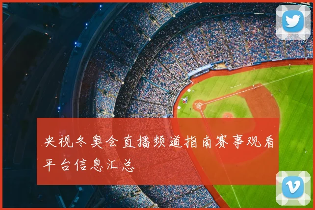 央视冬奥会直播频道指南赛事观看平台信息汇总