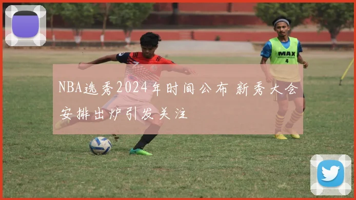 NBA选秀2024年时间公布 新秀大会安排出炉引发关注