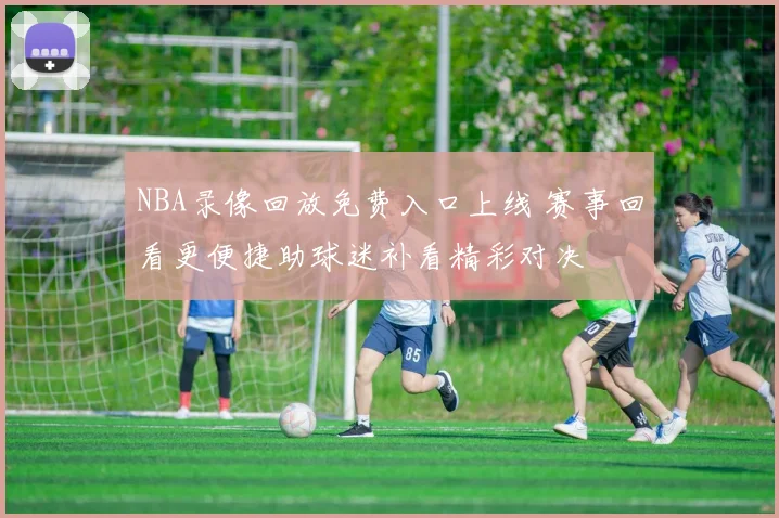 NBA录像回放免费入口上线 赛事回看更便捷助球迷补看精彩对决