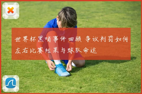世界杯黑哨事件回顾 争议判罚如何左右比赛结果与球队命运