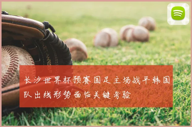 长沙世界杯预赛国足主场战平韩国队出线形势面临关键考验