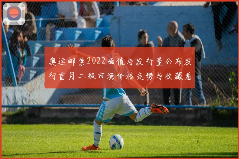 奥运邮票2022面值与发行量公布发行首月二级市场价格走势与收藏看点