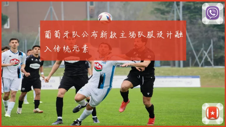 葡萄牙队公布新款主场队服设计融入传统元素