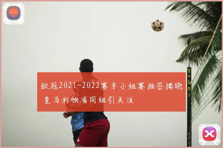 欧冠2021-2022赛季小组赛抽签揭晓 皇马利物浦同组引关注