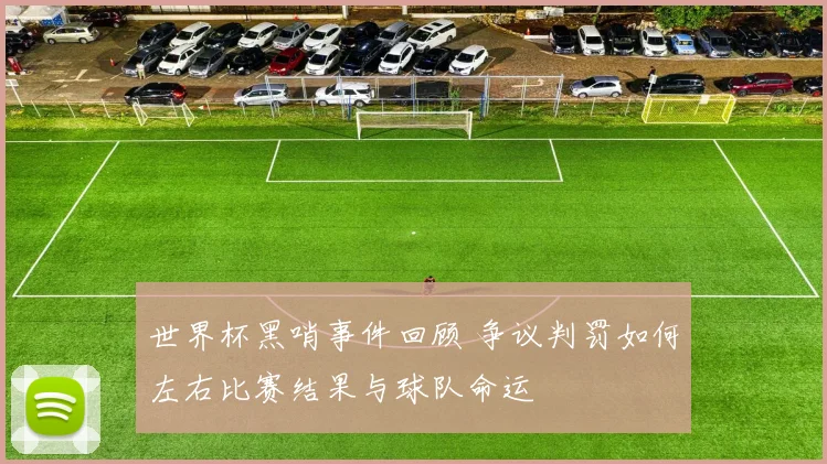 世界杯黑哨事件回顾 争议判罚如何左右比赛结果与球队命运
