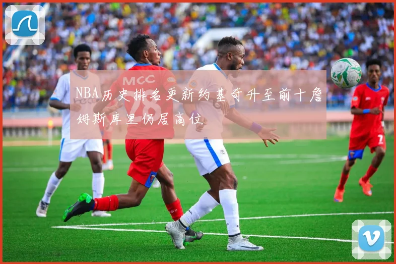 NBA历史排名更新约基奇升至前十詹姆斯库里仍居高位