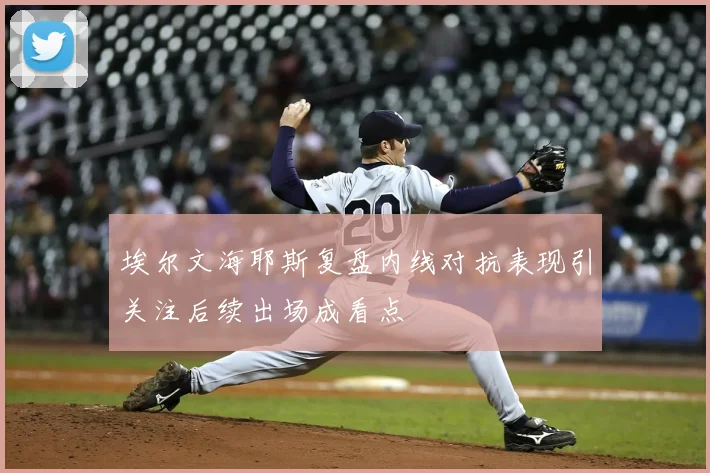 埃尔文海耶斯复盘内线对抗表现引关注后续出场成看点