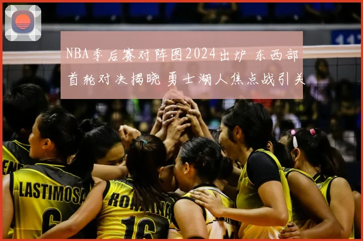 NBA季后赛对阵图2024出炉 东西部首轮对决揭晓 勇士湖人焦点战引关注