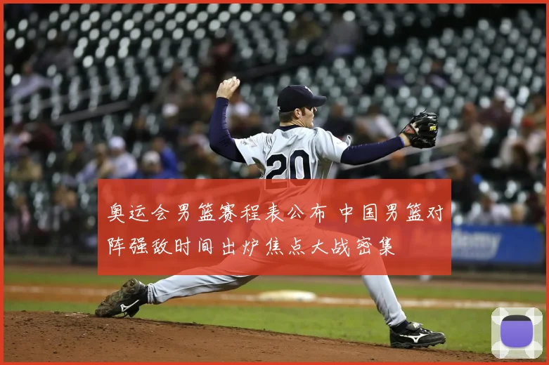 奥运会男篮赛程表公布 中国男篮对阵强敌时间出炉焦点大战密集