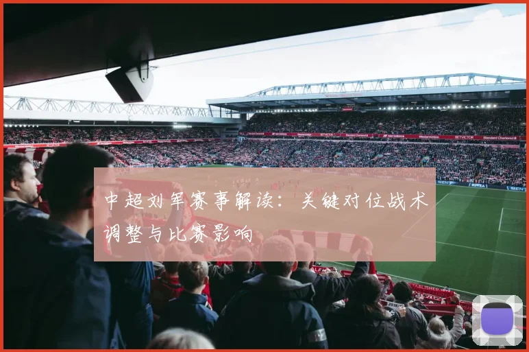 中超刘军赛事解读：关键对位战术调整与比赛影响