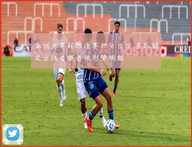 亚洲世界杯预选赛积分出炉 多队锁定出线名额晋级形势明朗