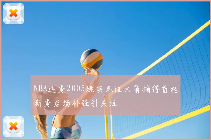 NBA选秀2005姚明见证火箭摘得首轮新秀后场补强引关注
