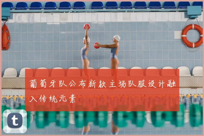 葡萄牙队公布新款主场队服设计融入传统元素