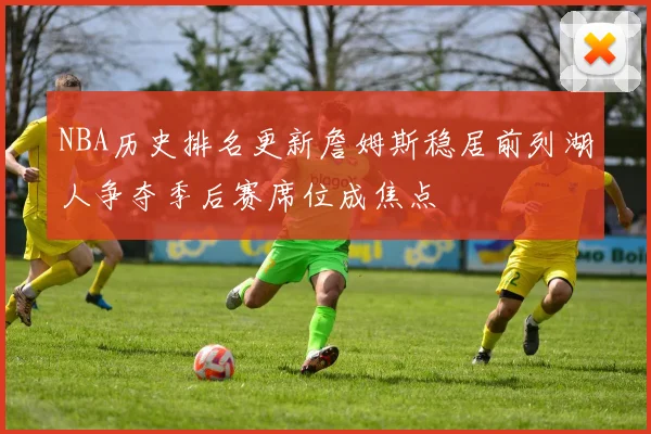 NBA历史排名更新詹姆斯稳居前列湖人争夺季后赛席位成焦点