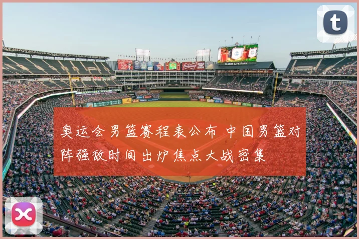 奥运会男篮赛程表公布 中国男篮对阵强敌时间出炉焦点大战密集