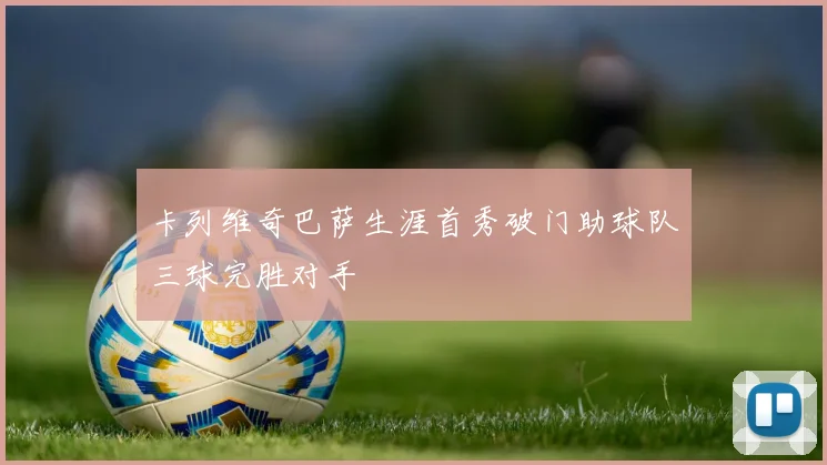 卡列维奇巴萨生涯首秀破门助球队三球完胜对手