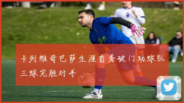 卡列维奇巴萨生涯首秀破门助球队三球完胜对手
