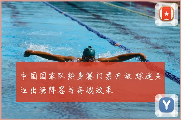 中国国家队热身赛门票开放 球迷关注出场阵容与备战效果