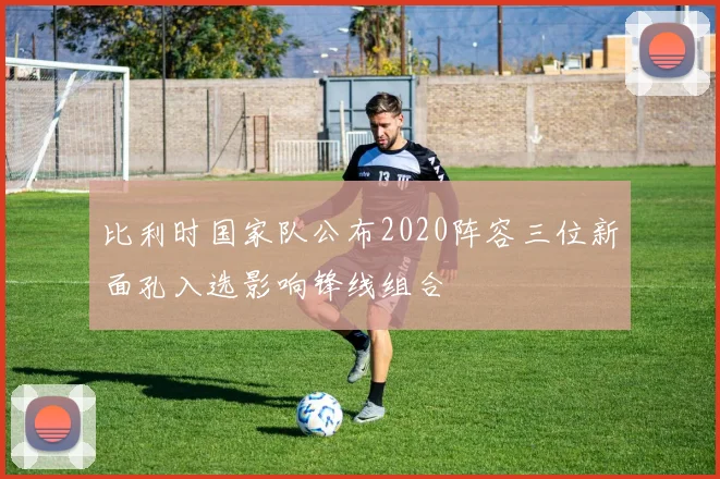 比利时国家队公布2020阵容三位新面孔入选影响锋线组合