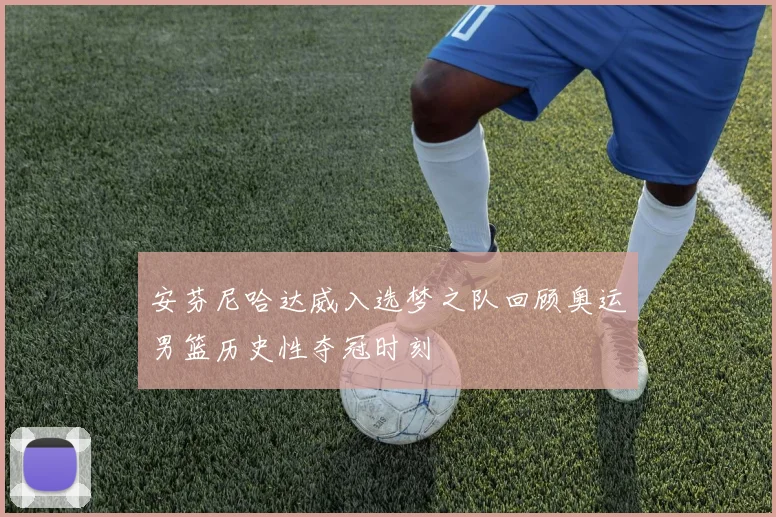 安芬尼哈达威入选梦之队回顾奥运男篮历史性夺冠时刻