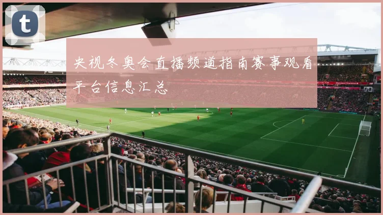 央视冬奥会直播频道指南赛事观看平台信息汇总