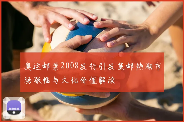奥运邮票2008发行引发集邮热潮市场涨幅与文化价值解读