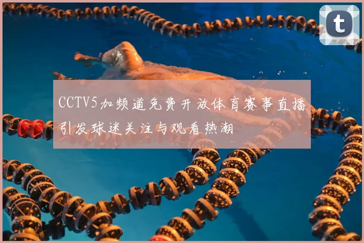 CCTV5加频道免费开放体育赛事直播引发球迷关注与观看热潮