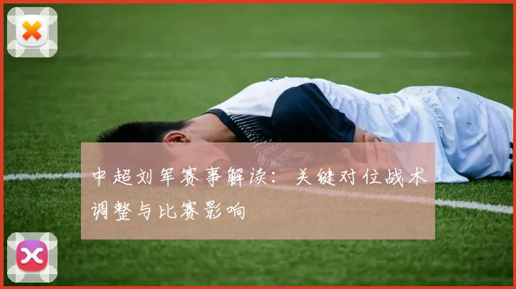 中超刘军赛事解读：关键对位战术调整与比赛影响