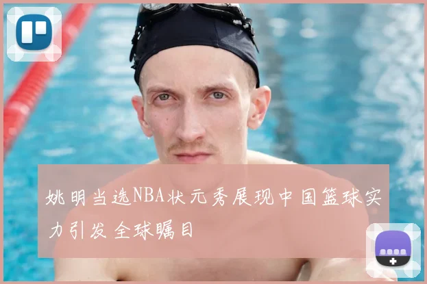 姚明当选NBA状元秀展现中国篮球实力引发全球瞩目