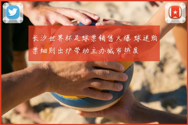 长沙世界杯足球票销售火爆 球迷购票细则出炉带动主办城市热度