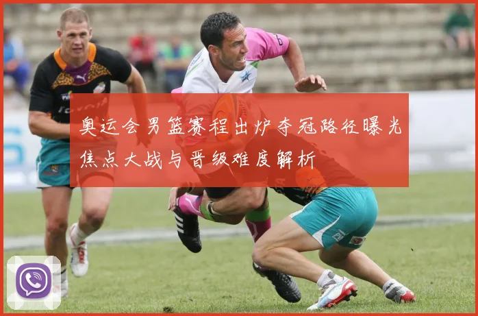 奥运会男篮赛程出炉夺冠路径曝光焦点大战与晋级难度解析